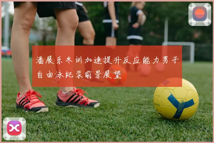 潘展乐冬训加速提升反应能力男子自由泳纪录前景展望