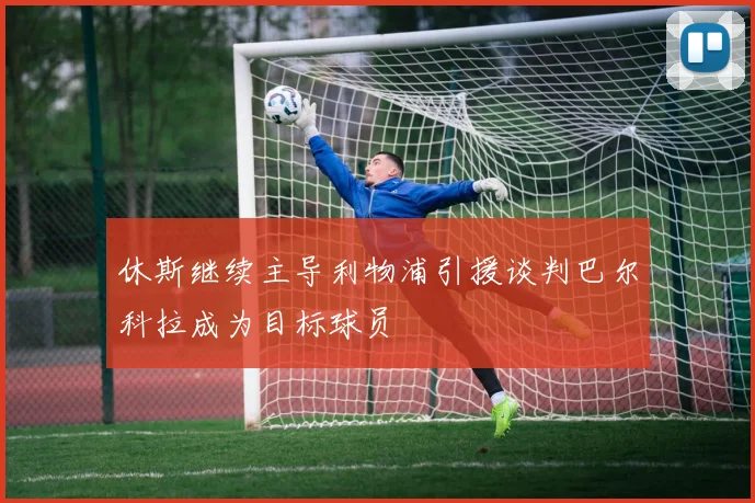 休斯继续主导利物浦引援谈判巴尔科拉成为目标球员