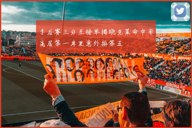 季后赛三分王榜单揭晓克莱命中率高居第一库里意外排第五