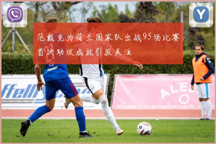 范戴克为荷兰国家队出战95场比赛首次助攻成就引发关注