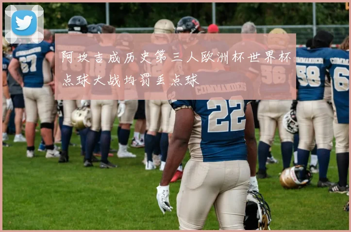 阿坎吉成历史第三人欧洲杯世界杯点球大战均罚丢点球