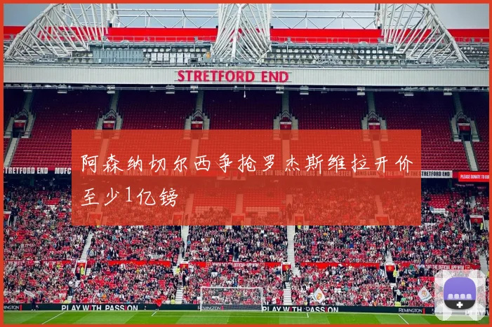 阿森纳切尔西争抢罗杰斯维拉开价至少1亿镑