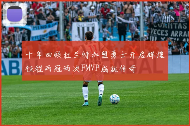十年回顾杜兰特加盟勇士开启辉煌征程两冠两次FMVP成就传奇