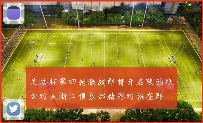 足协杯第四轮激战即将开启陕西联合对决浙江俱乐部精彩对抗在即