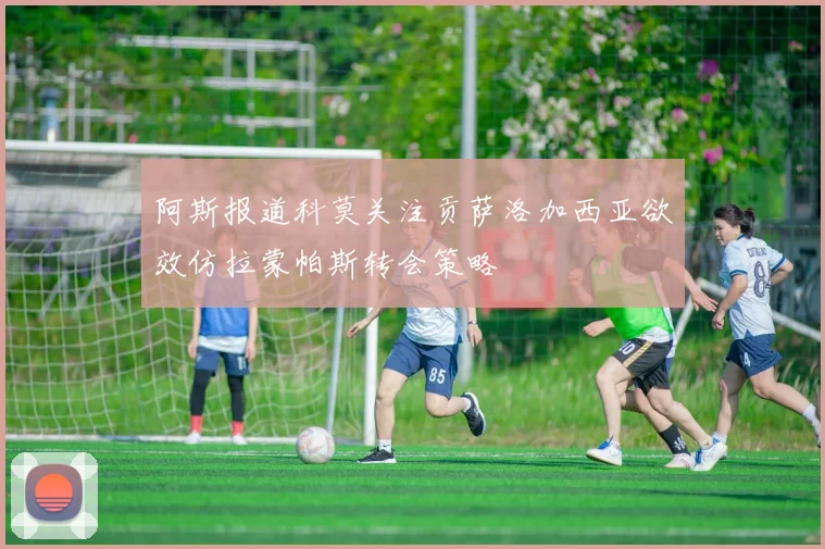 阿斯报道科莫关注贡萨洛加西亚欲效仿拉蒙帕斯转会策略