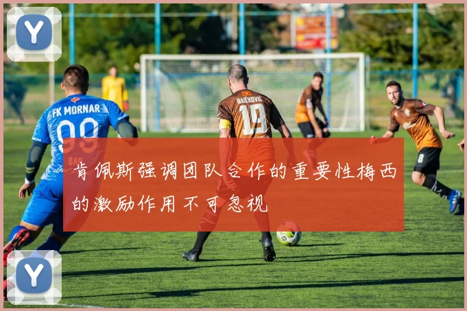 肯佩斯强调团队合作的重要性梅西的激励作用不可忽视